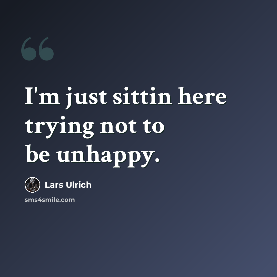 “I'm just sittin here trying not to be unhappy.” quote by Lars Ulrich