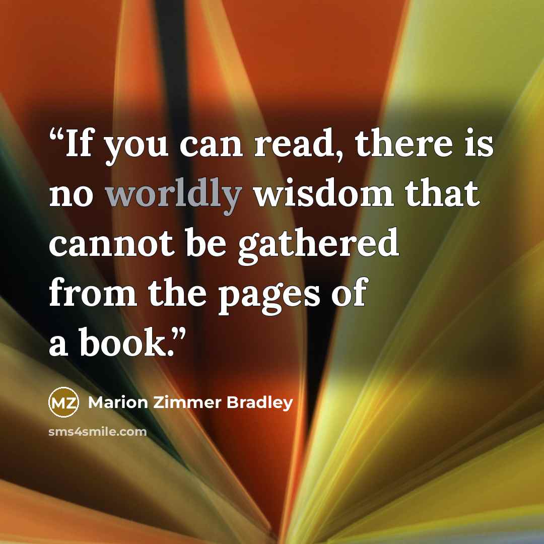 “If you can read, there is no worldly wisdom that cannot be gathered from the pages of a book.” quote by Marion Zimmer Bradley