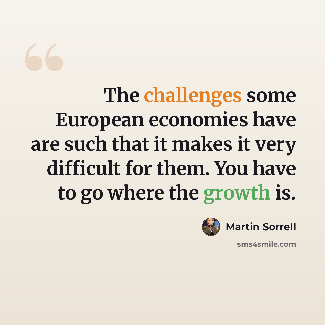 “The challenges some European economies have are such that it makes it very difficult for them. You have to go where the growth is.” quote by Martin Sorrell