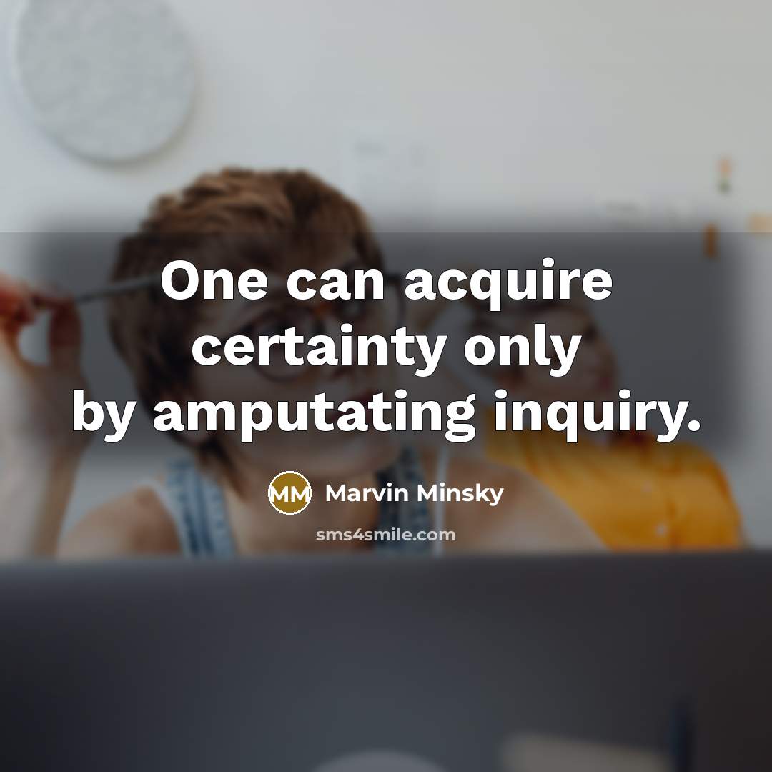 “One can acquire certainty only by amputating inquiry.” quote by Marvin Minsky