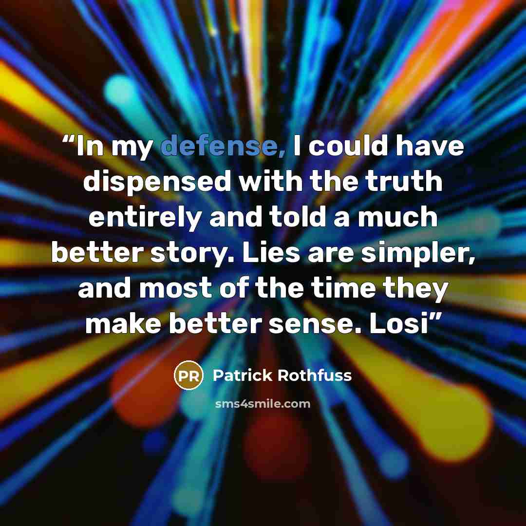 “In my defense, I could have dispensed with the truth entirely and told a much better story. Lies are simpler, and most of the time they make better sense. Losi” quote by Patrick Rothfuss