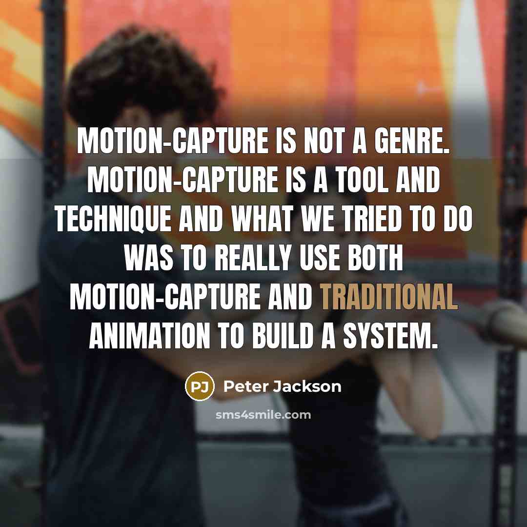 “Motion-capture is not a genre. Motion-capture is a tool and technique and what we tried to do was to really use both motion-capture and traditional animation to build a system.” quote by Peter Jackson