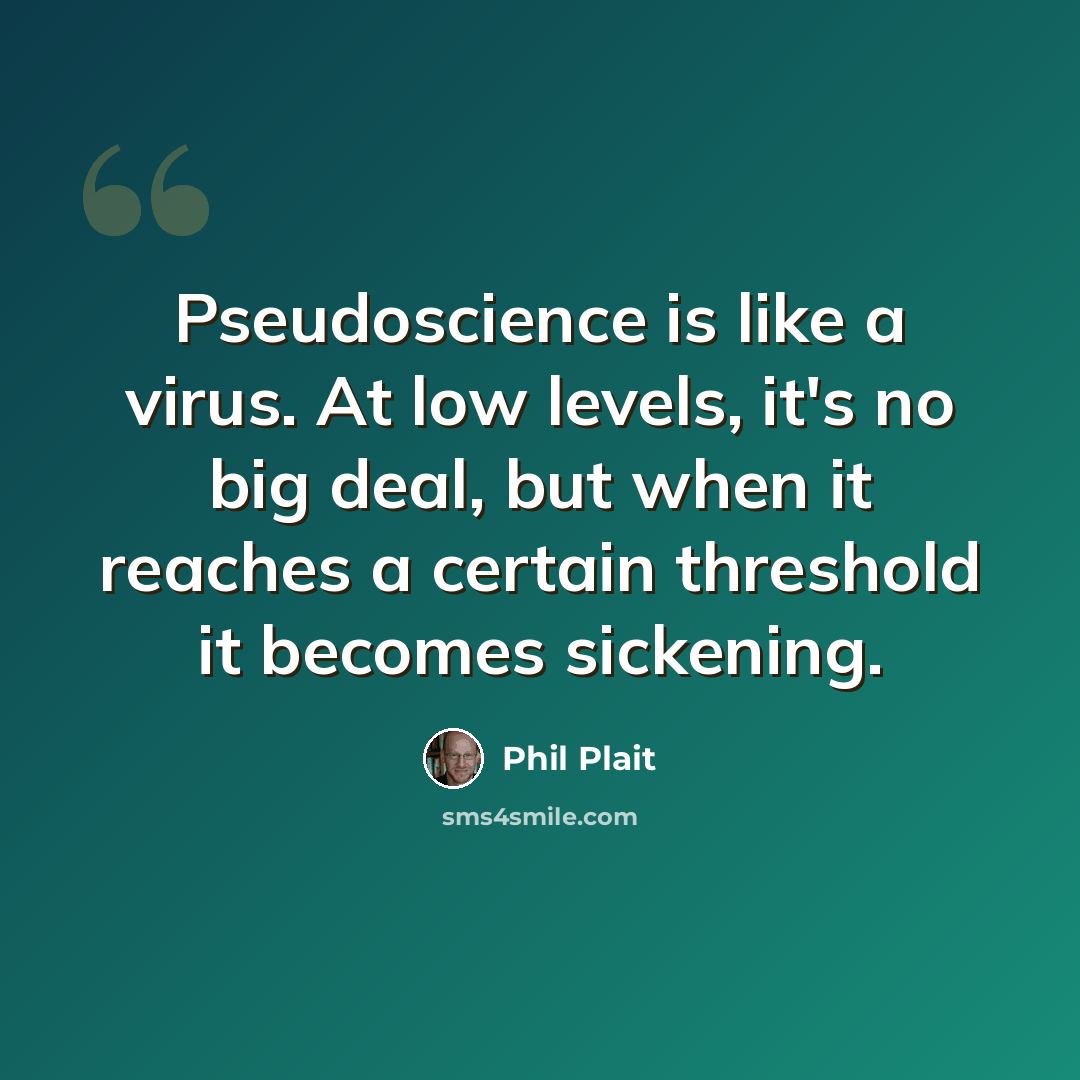 “Pseudoscience is like a virus. At low levels, it's no big deal, but when it reaches a certain threshold it becomes sickening.” quote by Phil Plait
