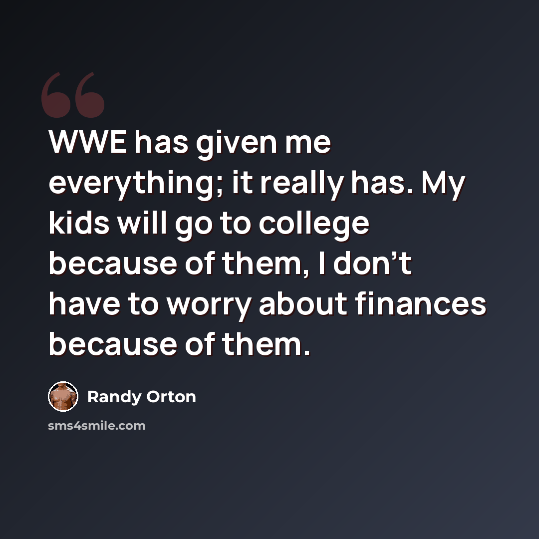 “WWE has given me everything; it really has. My kids will go to college because of them, I don't have to worry about finances because of them.” quote by Randy Orton