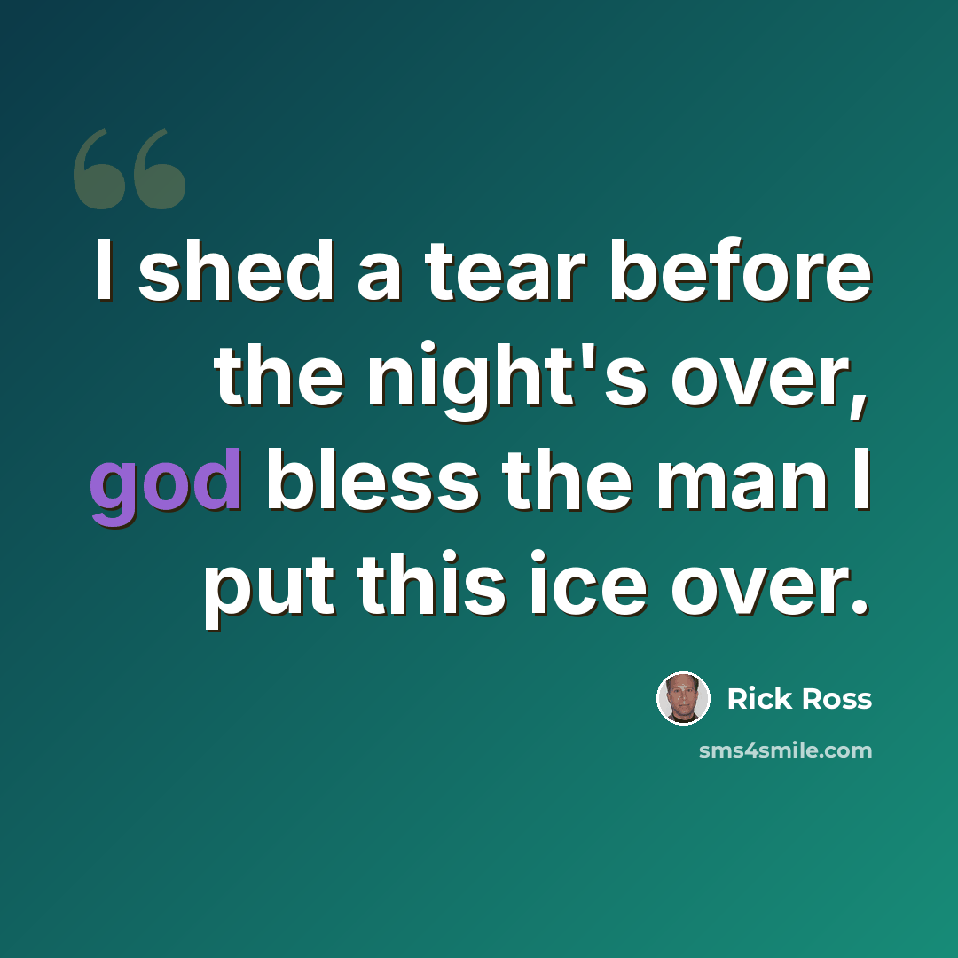 “I shed a tear before the night's over, god bless the man I put this ice over.” quote by Rick Ross