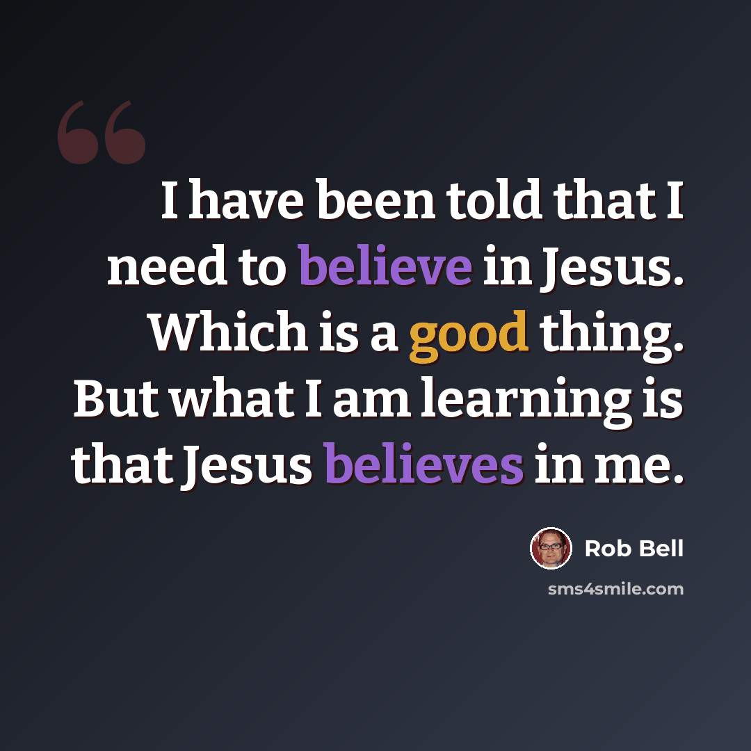 “I have been told that I need to believe in Jesus. Which is a good thing. But what I am learning is that Jesus believes in me.” quote by Rob Bell