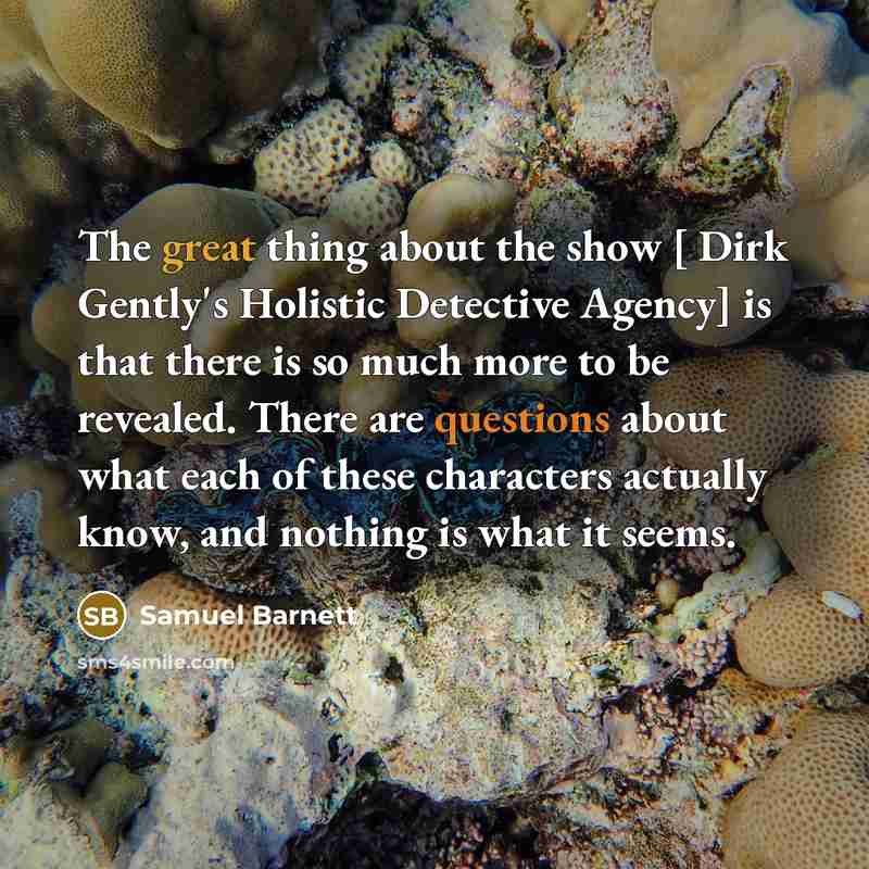 “The great thing about the show [ Dirk Gently's Holistic Detective Agency] is that there is so much more to be revealed. There are questions about what each of these characters actually know, and nothing is what it seems.” quote by Samuel Barnett