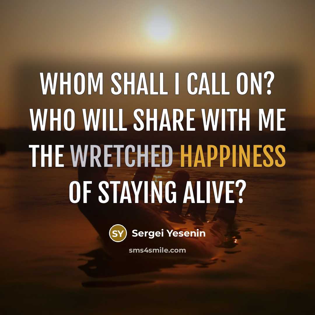 “Whom shall I call on? Who will share with me The wretched happiness of staying alive?” quote by Sergei Yesenin