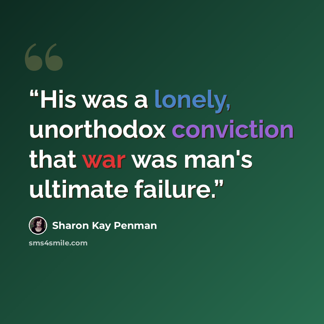 “His was a lonely, unorthodox conviction that war was man's ultimate failure.” quote by Sharon Kay Penman
