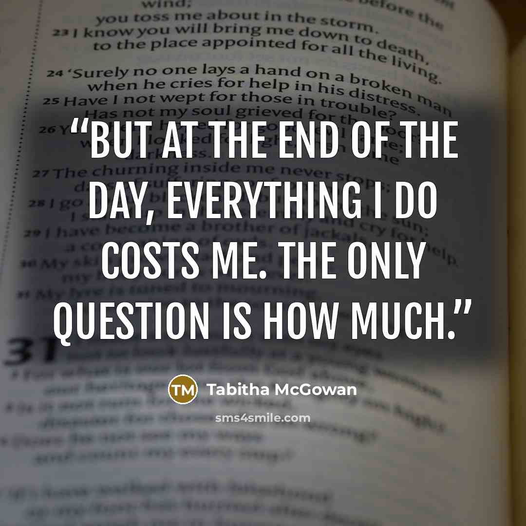“But at the end of the day, everything I do costs me. The only question is how much.” quote by Tabitha McGowan