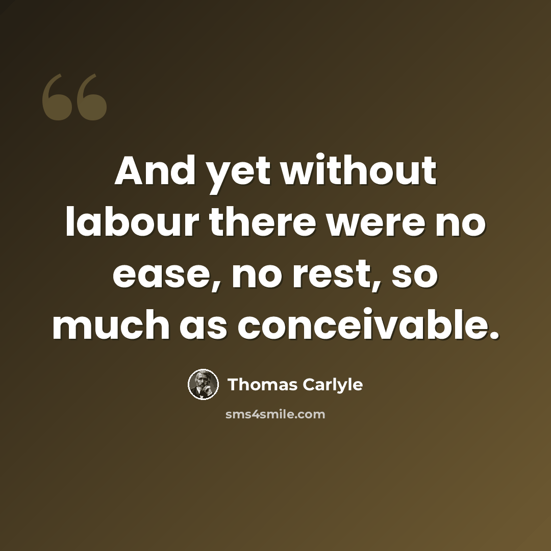 “And yet without labour there were no ease, no rest, so much as conceivable.” quote by Thomas Carlyle