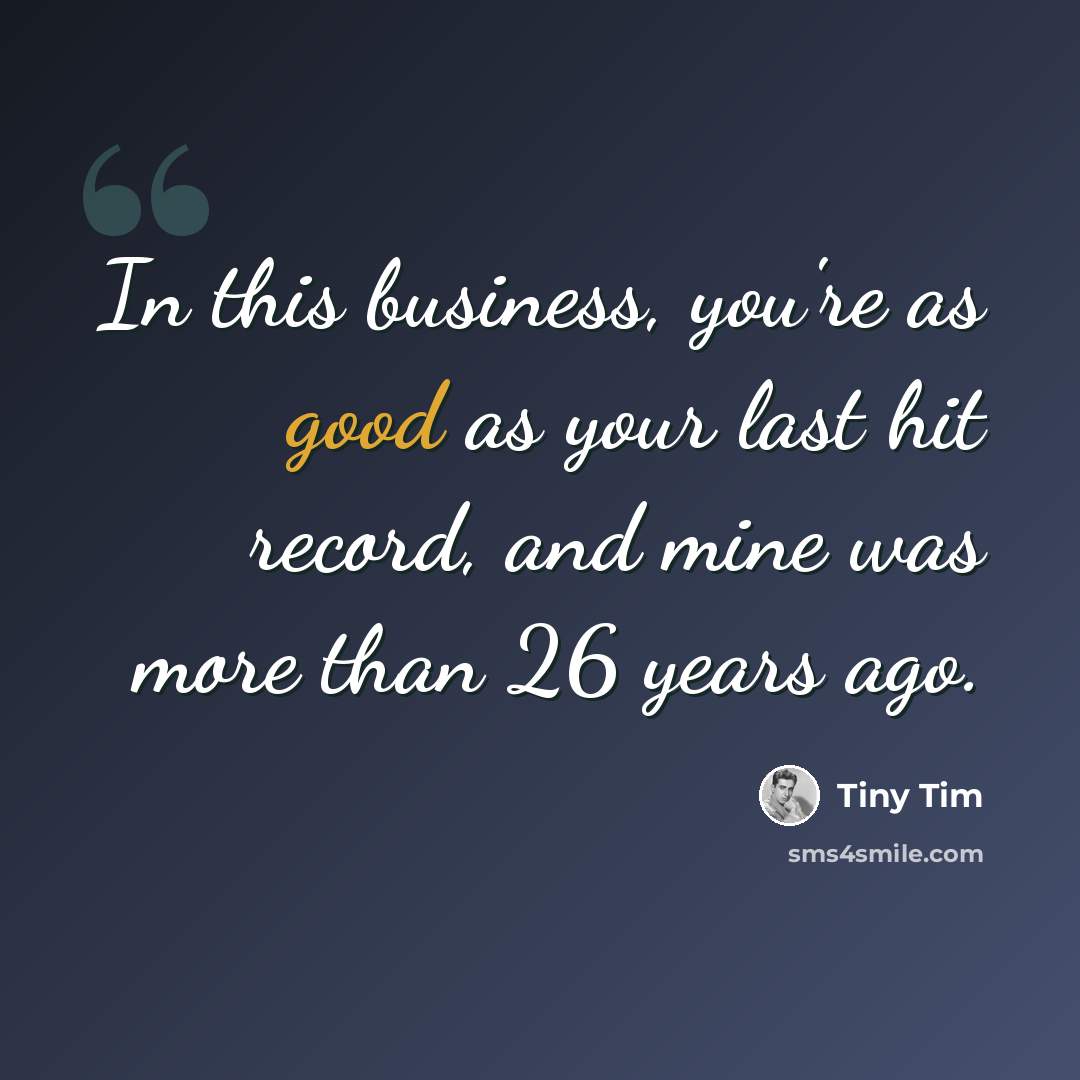 “In this business, you're as good as your last hit record, and mine was more than 26 years ago.” quote by Tiny Tim