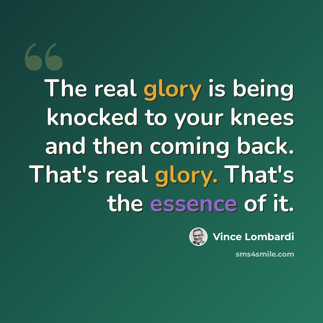 “The real glory is being knocked to your knees and then coming back. That's real glory. That's the essence of it.” quote by Vince Lombardi