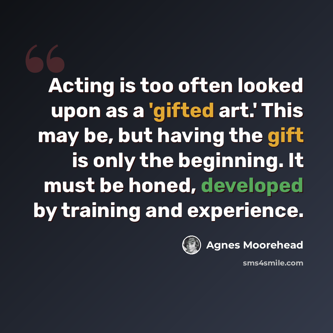 “Acting is too often looked upon as a 'gifted art.' This may be, but having the gift is only the beginning. It must be honed, developed by training and experience.” quote by Agnes Moorehead