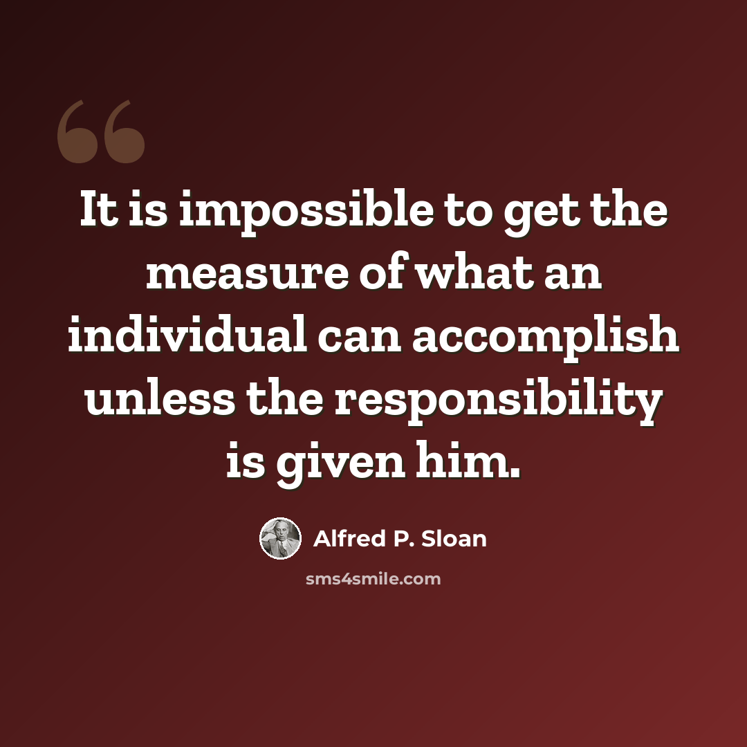 “It is impossible to get the measure of what an individual can accomplish unless the responsibility is given him.” quote by Alfred P. Sloan