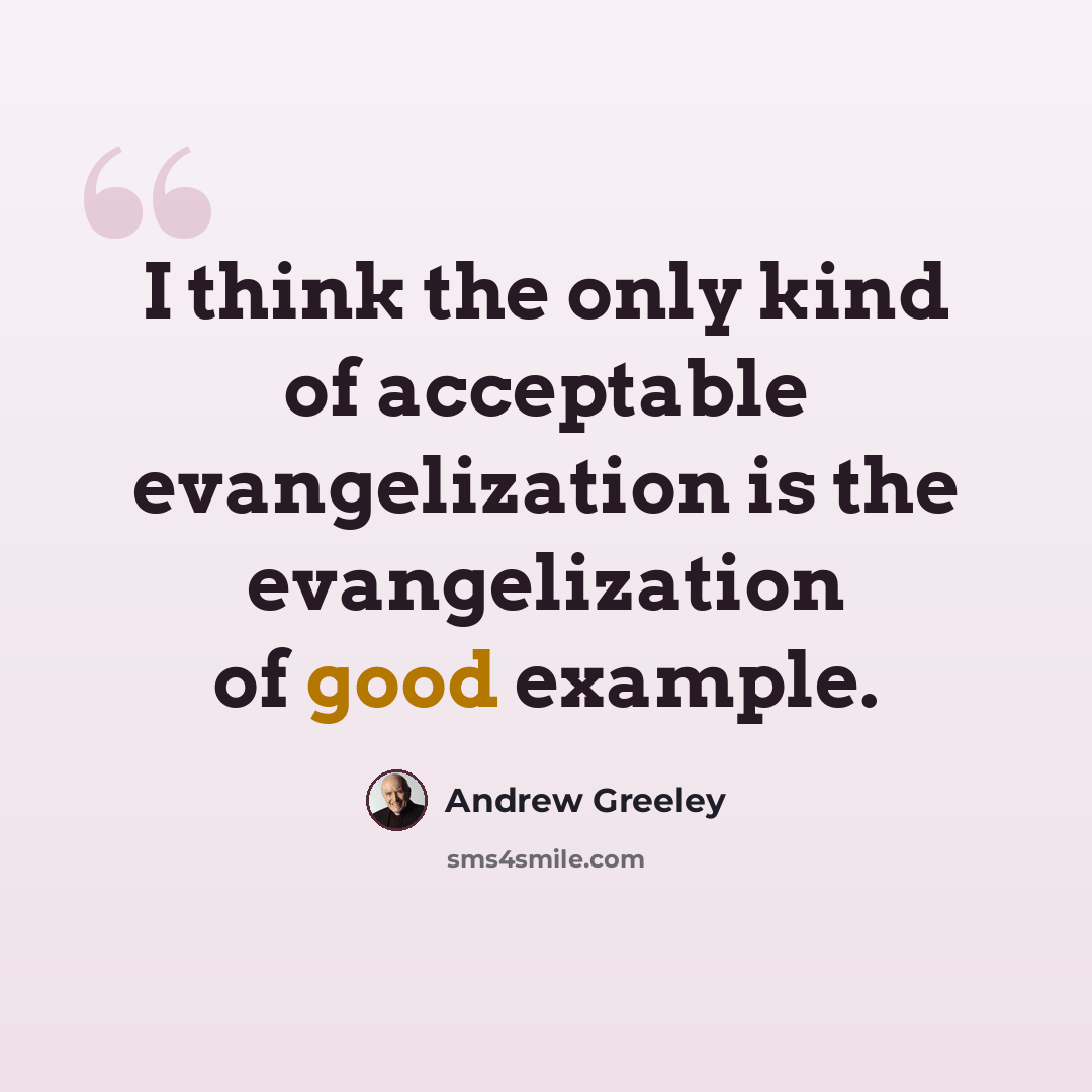 “I think the only kind of acceptable evangelization is the evangelization of good example.” quote by Andrew Greeley