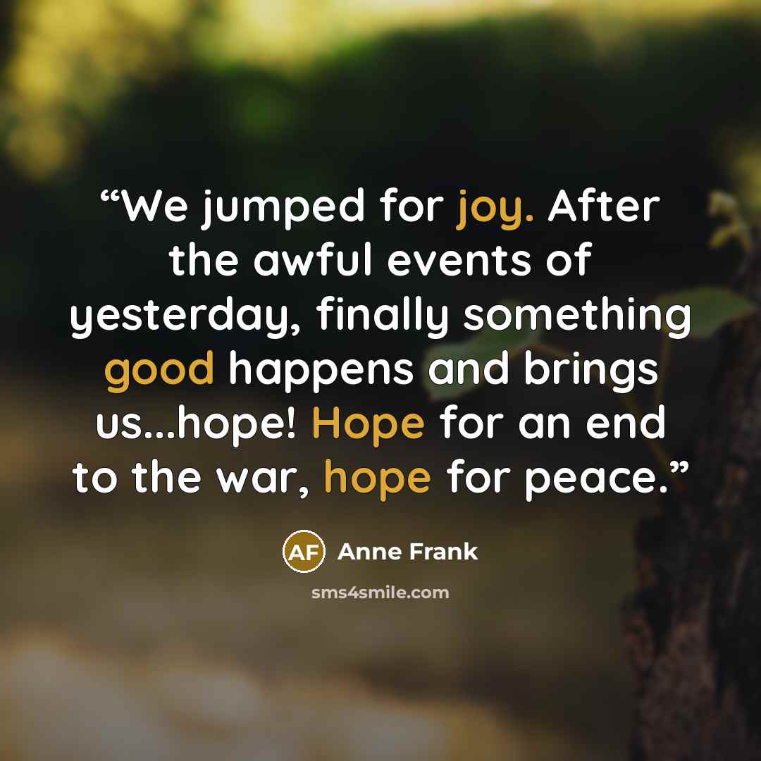 “We jumped for joy. After the awful events of yesterday, finally something good happens and brings us...hope! Hope for an end to the war, hope for peace.” quote by Anne Frank