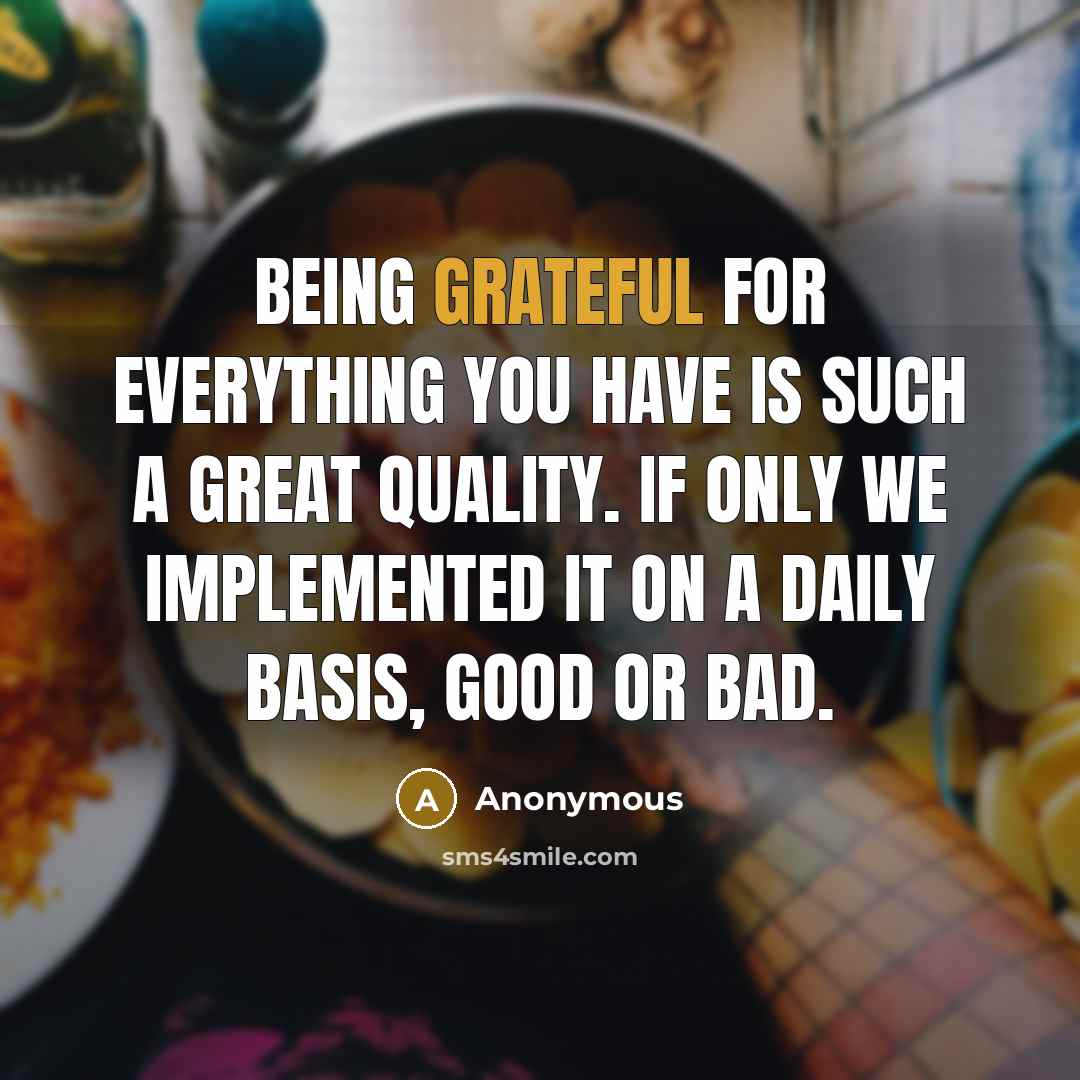 “Being grateful for everything you have is such a great quality. If only we implemented it on a daily basis, good or bad.” quote by Anonymous