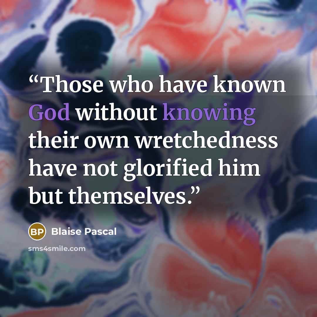 “Those who have known God without knowing their own wretchedness have not glorified him but themselves.” quote by Blaise Pascal