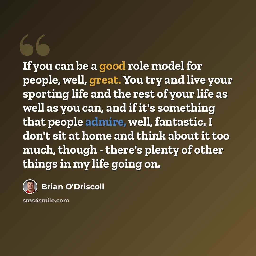 “If you can be a good role model for people, well, great. You try and live your sporting life and the rest of your life as well as you can, and if it's something that people admire, well, fantastic. I don't sit at home and think about it too much, though - there's plenty of other things in my life…” quote by Brian O'Driscoll