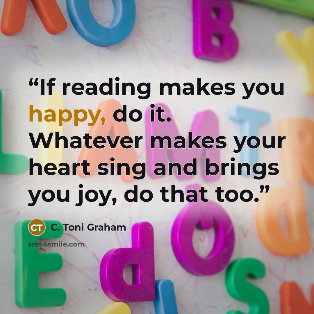 “If reading makes you happy, do it. Whatever makes your heart sing and brings you joy, do that too.” quote by C. Toni Graham