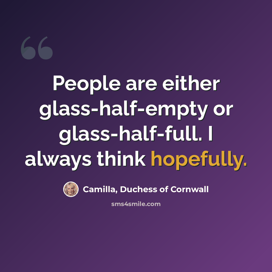 “People are either glass-half-empty or glass-half-full. I always think hopefully.” quote by Camilla, Duchess of Cornwall