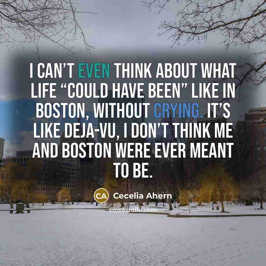 “I can’t even think about what life “could have been” like in Boston, without crying. It’s like deja-vu, I don’t think me and Boston were ever meant to be.” quote by Cecelia Ahern