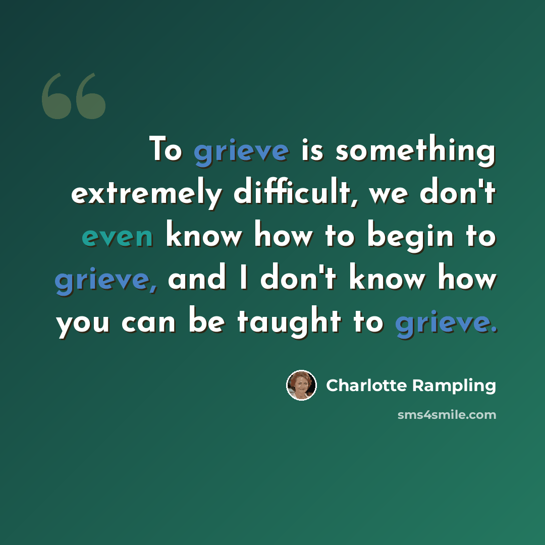 “To grieve is something extremely difficult, we don't even know how to begin to grieve, and I don't know how you can be taught to grieve.” quote by Charlotte Rampling