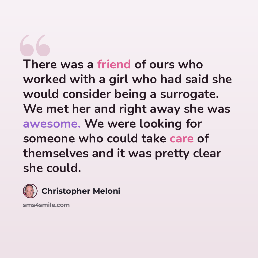 “There was a friend of ours who worked with a girl who had said she would consider being a surrogate. We met her and right away she was awesome. We were looking for someone who could take care of themselves and it was pretty clear she could.” quote by Christopher Meloni