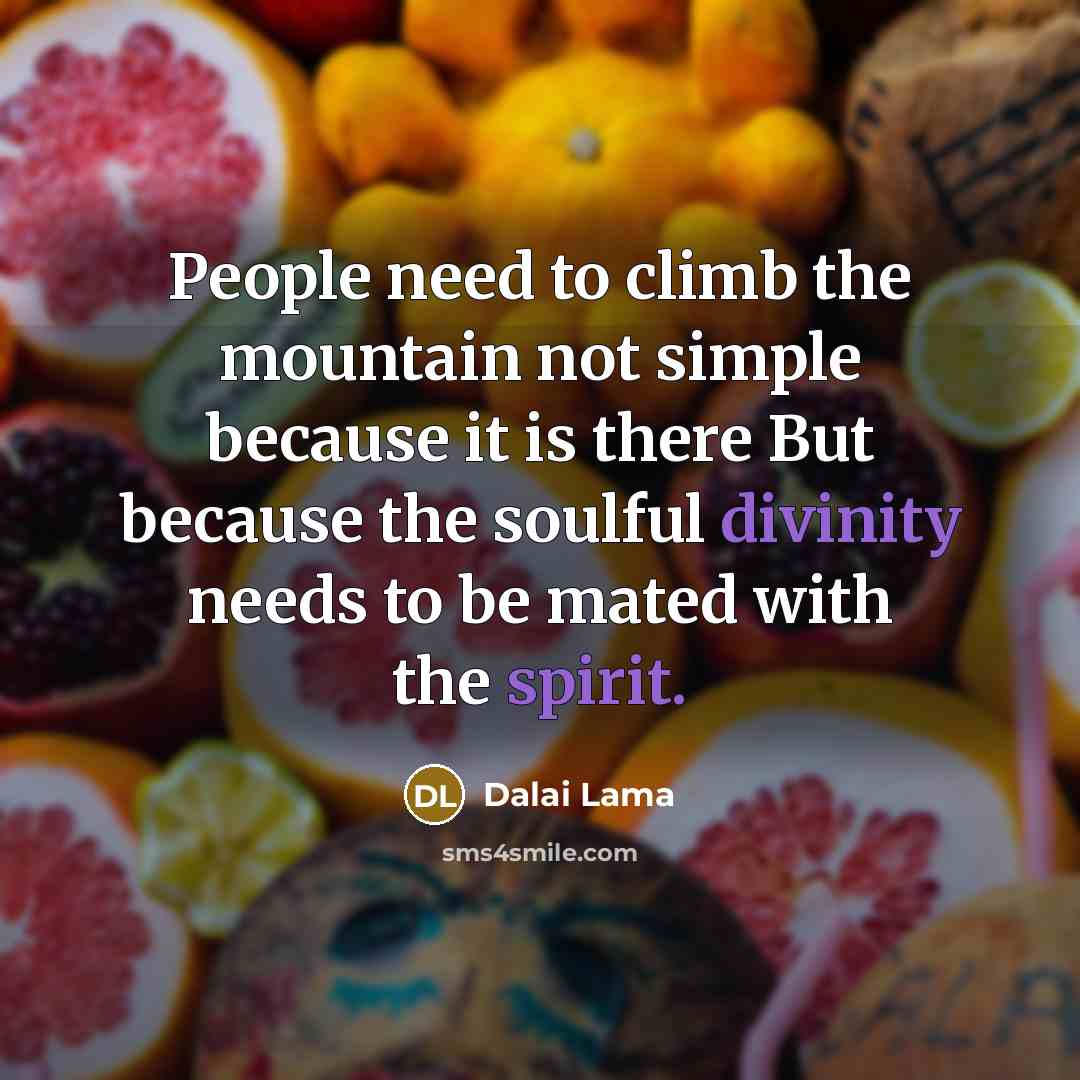 “People need to climb the mountain not simple because it is there But because the soulful divinity needs to be mated with the spirit.” quote by Dalai Lama