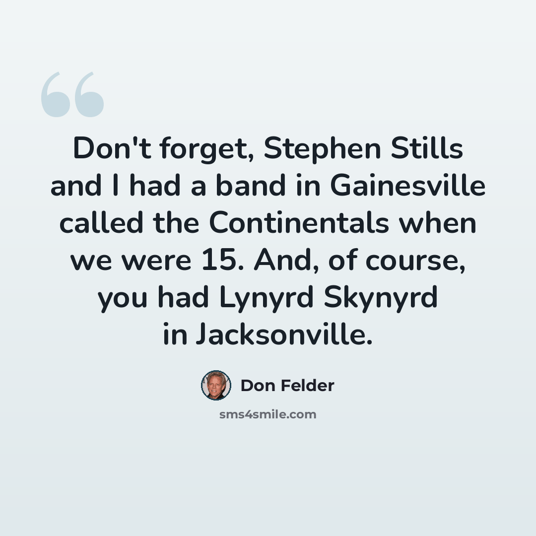 “Don't forget, Stephen Stills and I had a band in Gainesville called the Continentals when we were 15. And, of course, you had Lynyrd Skynyrd in Jacksonville.” quote by Don Felder