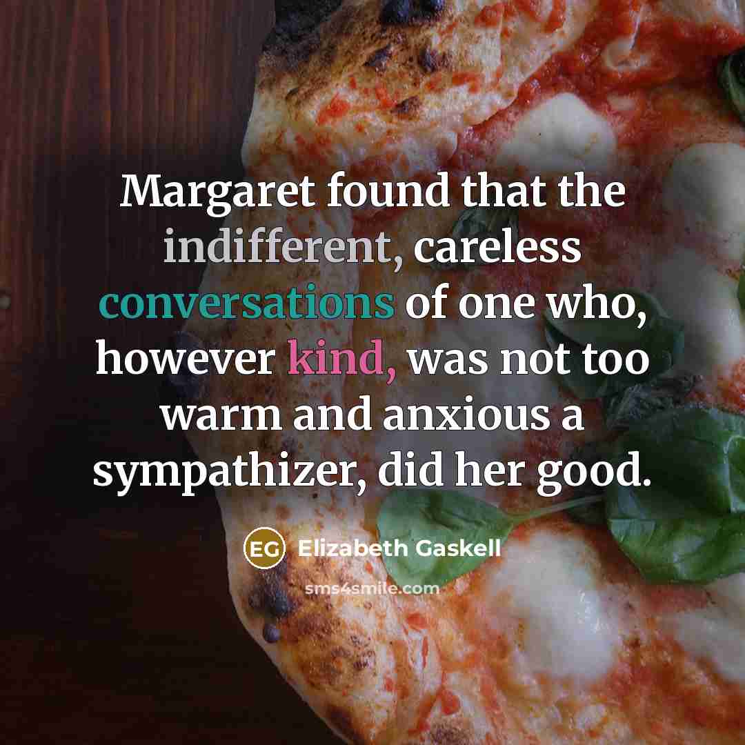 “Margaret found that the indifferent, careless conversations of one who, however kind, was not too warm and anxious a sympathizer, did her good.” quote by Elizabeth Gaskell