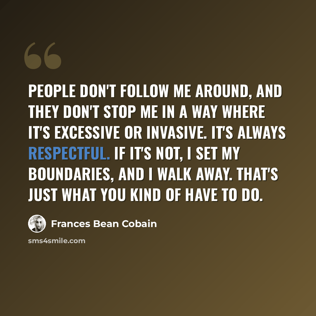 “People don't follow me around, and they don't stop me in a way where it's excessive or invasive. It's always respectful. If it's not, I set my boundaries, and I walk away. That's just what you kind of have to do.” quote by Frances Bean Cobain