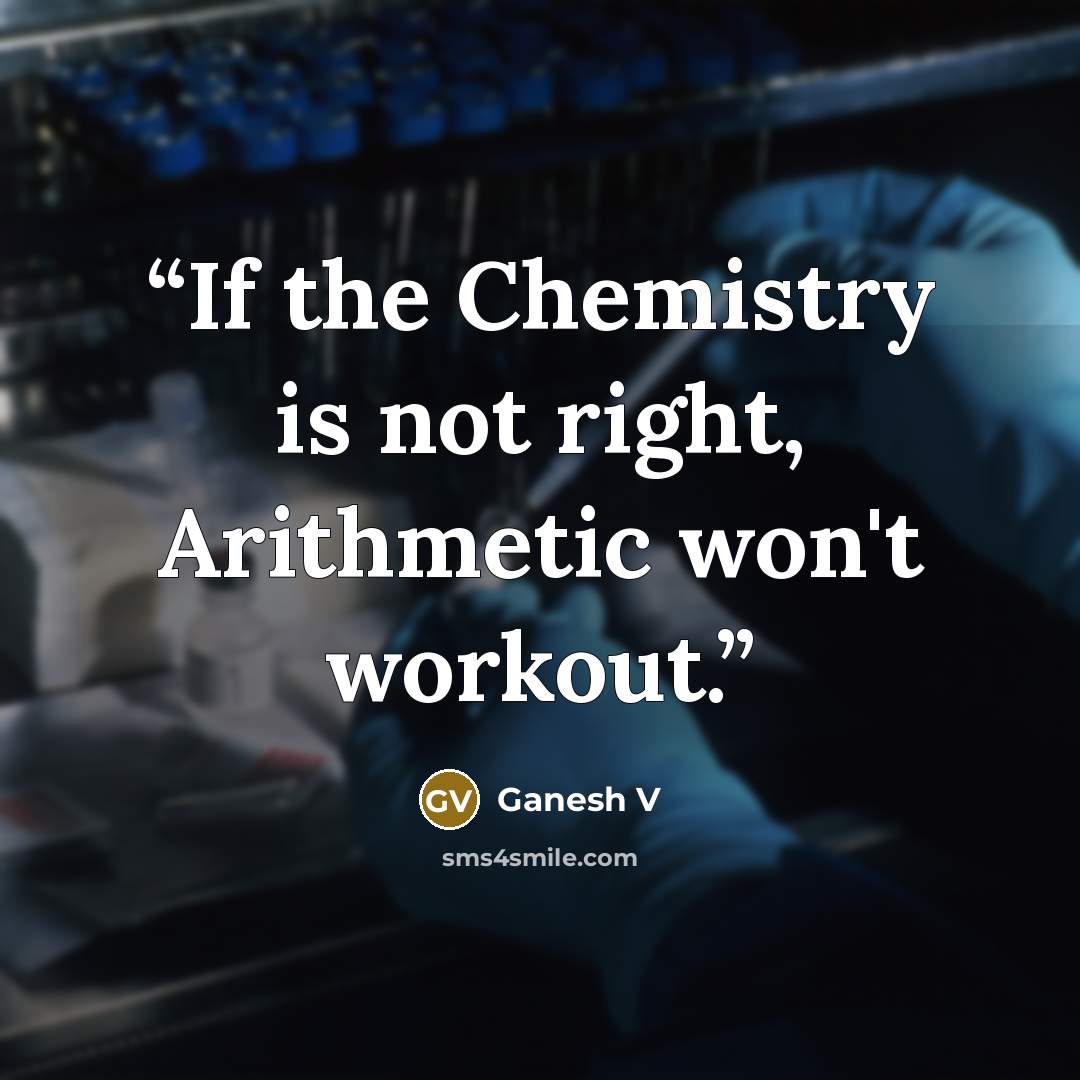 “If the Chemistry is not right, Arithmetic won't workout.” quote by Ganesh V