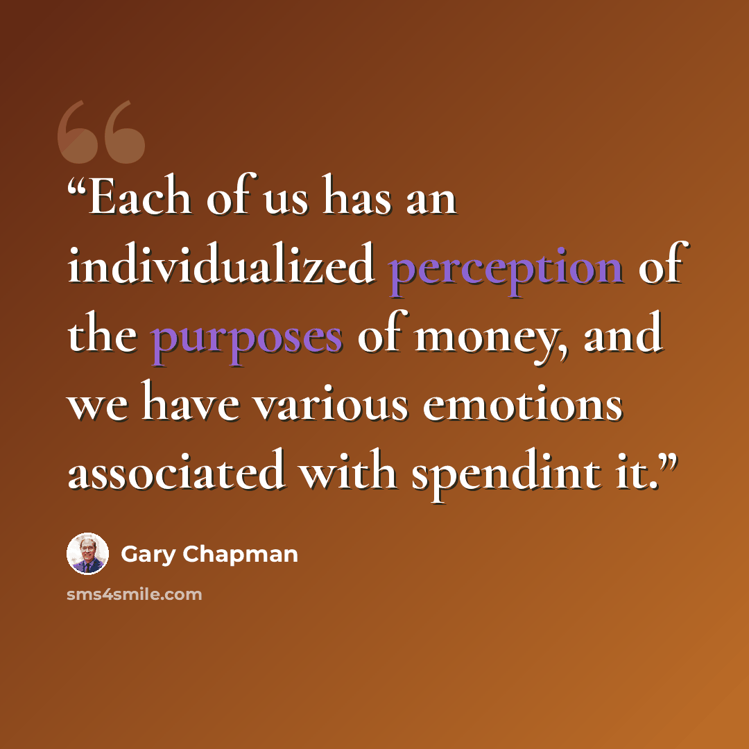 “Each of us has an individualized perception of the purposes of money, and we have various emotions associated with spendint it.” quote by Gary Chapman
