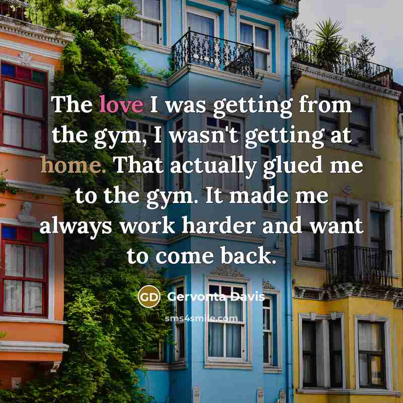 “The love I was getting from the gym, I wasn't getting at home. That actually glued me to the gym. It made me always work harder and want to come back.” quote by Gervonta Davis