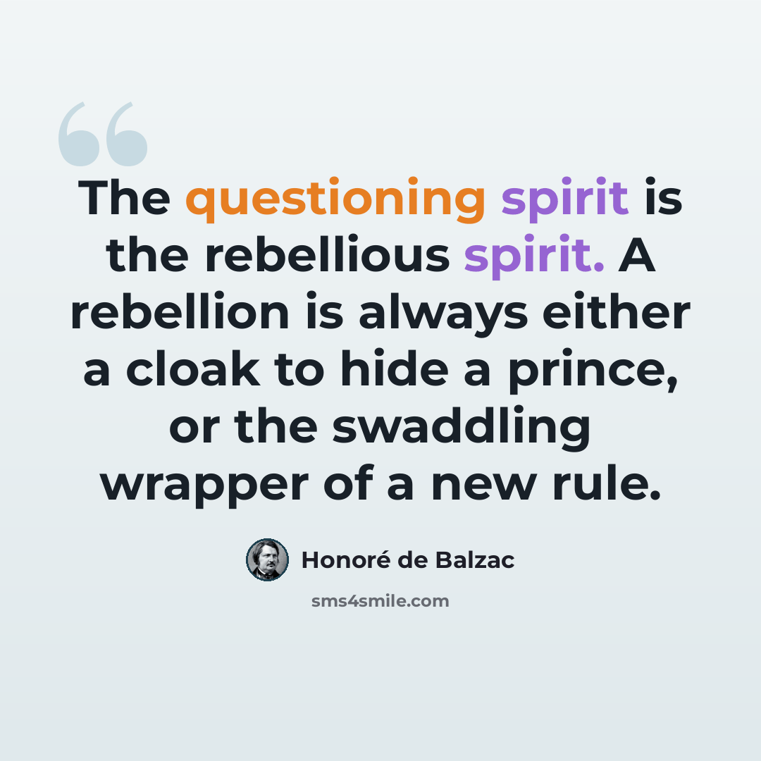 “The questioning spirit is the rebellious spirit. A rebellion is always either a cloak to hide a prince, or the swaddling wrapper of a new rule.” quote by Honore de Balzac