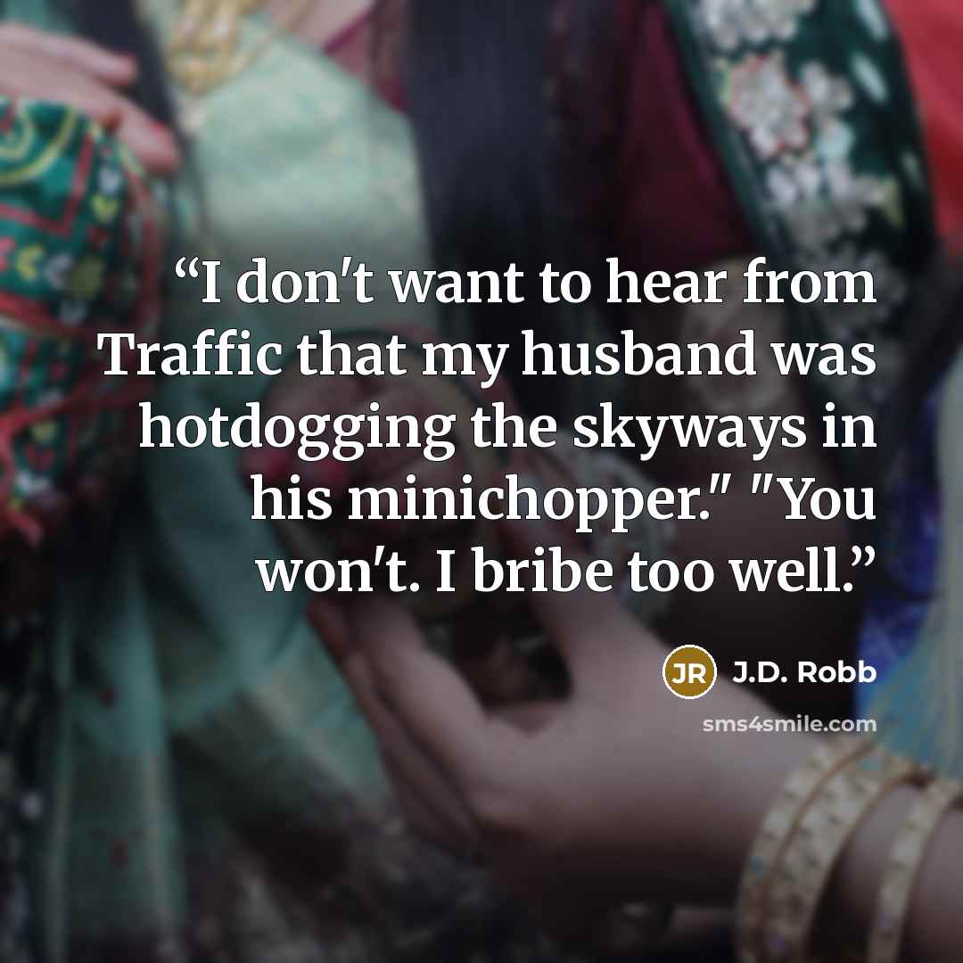 “I don't want to hear from Traffic that my husband was hotdogging the skyways in his minichopper." "You won't. I bribe too well.” quote by J.D. Robb