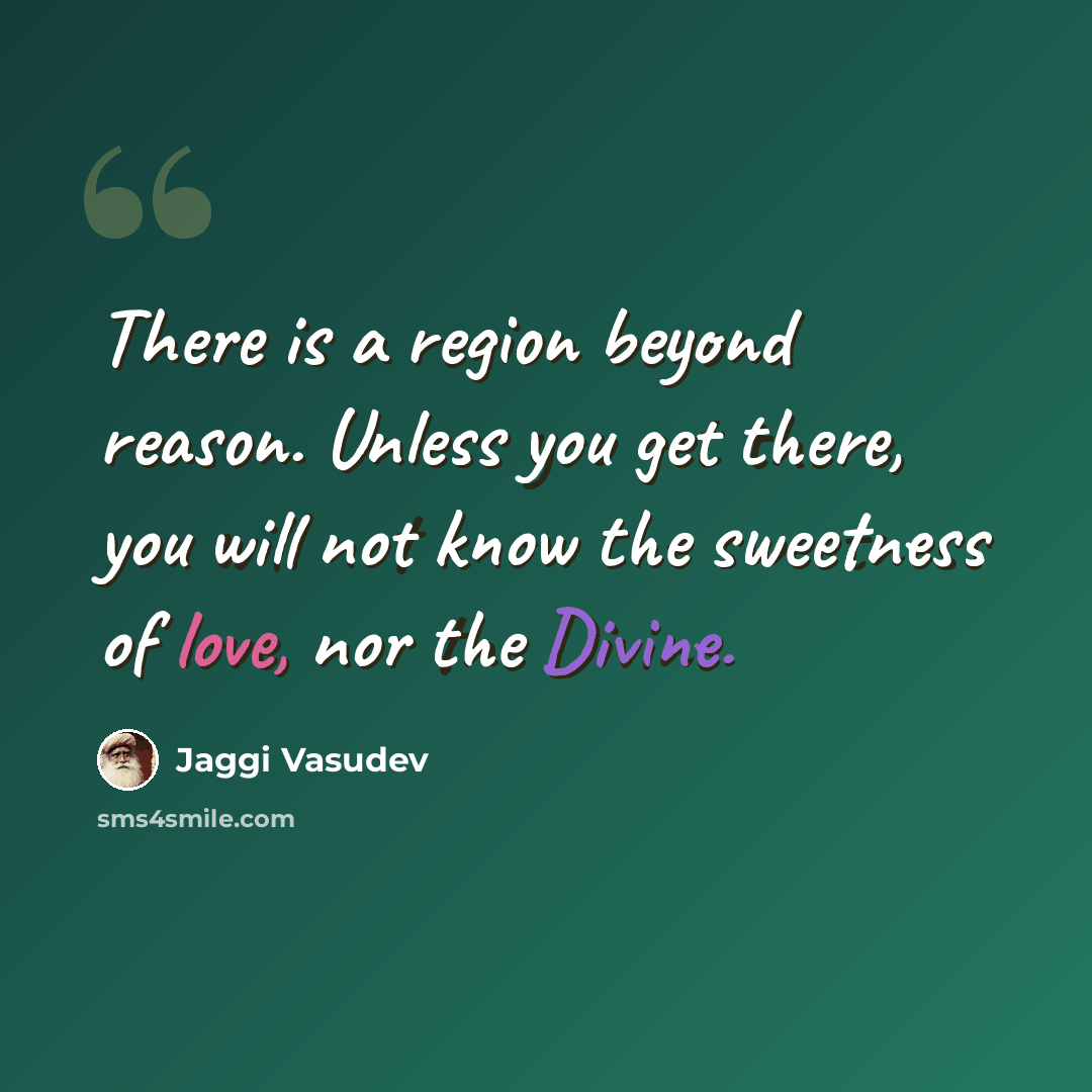 “There is a region beyond reason. Unless you get there, you will not know the sweetness of love, nor the Divine.” quote by Jaggi Vasudev