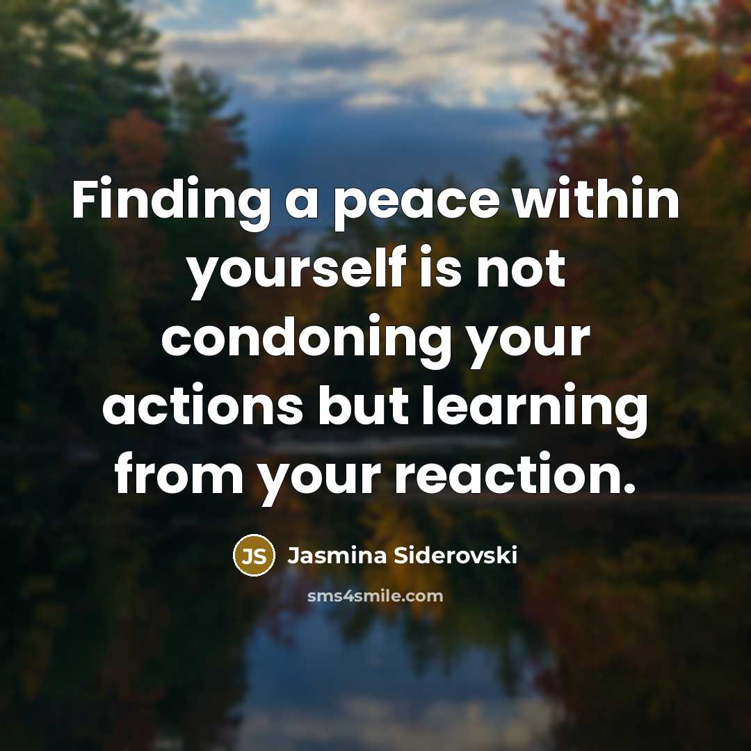 “Finding a peace within yourself is not condoning your actions but learning from your reaction.” quote by Jasmina Siderovski
