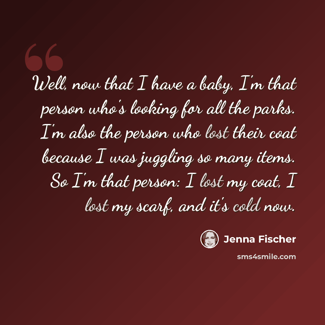 “Well, now that I have a baby, I'm that person who's looking for all the parks. I'm also the person who lost their coat because I was juggling so many items. So I'm that person: I lost my coat, I lost my scarf, and it's cold now.” quote by Jenna Fischer
