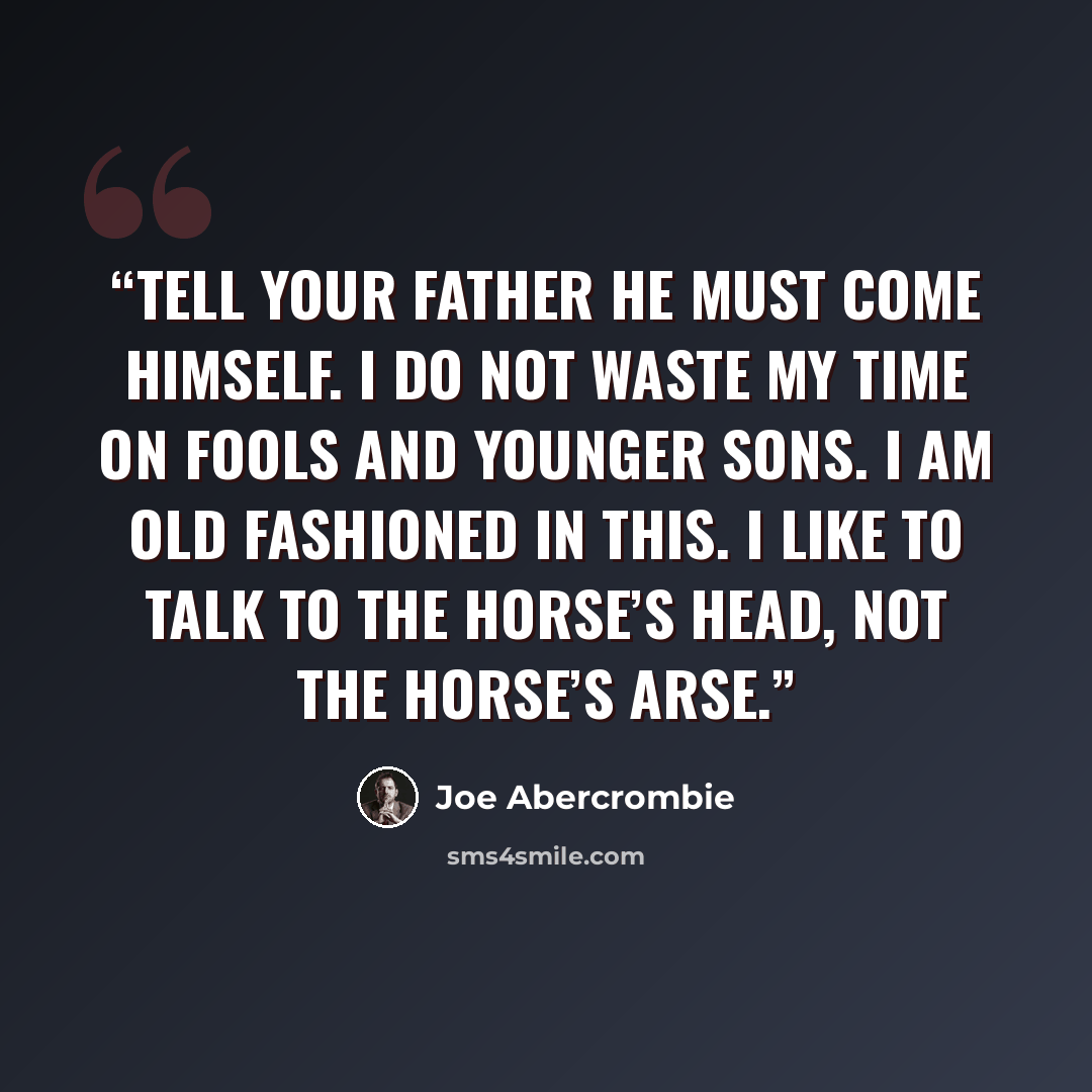 “Tell your father he must come himself. I do not waste my time on fools and younger sons. I am old fashioned in this. I like to talk to the horse’s head, not the horse’s arse.” quote by Joe Abercrombie
