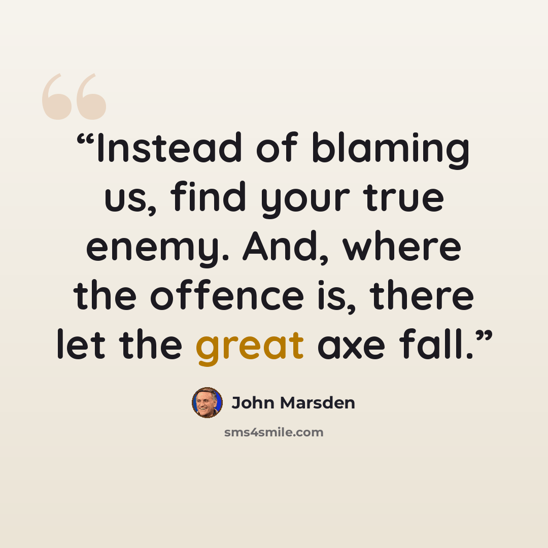 “Instead of blaming us, find your true enemy. And, where the offence is, there let the great axe fall.” quote by John Marsden