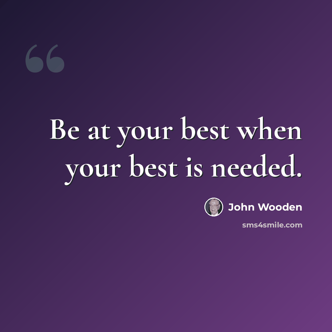“Be at your best when your best is needed.” quote by John Wooden