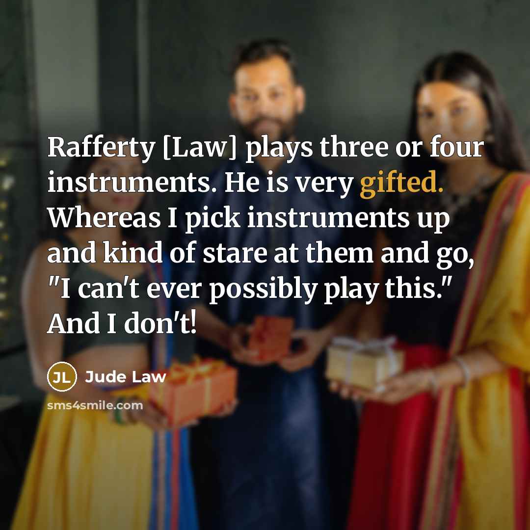 “Rafferty [Law] plays three or four instruments. He is very gifted. Whereas I pick instruments up and kind of stare at them and go, "I can't ever possibly play this." And I don't!” quote by Jude Law