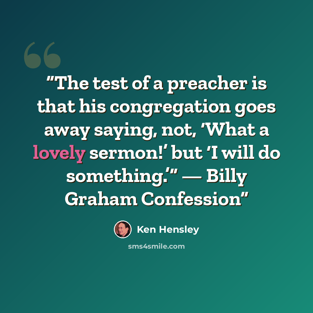 “The test of a preacher is that his congregation goes away saying, not, ‘What a lovely sermon!’ but ‘I will do something.’” — Billy Graham Confession” quote by Ken Hensley