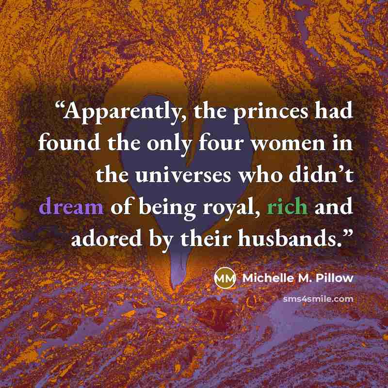 “Apparently, the princes had found the only four women in the universes who didn’t dream of being royal, rich and adored by their husbands.” quote by Michelle M. Pillow