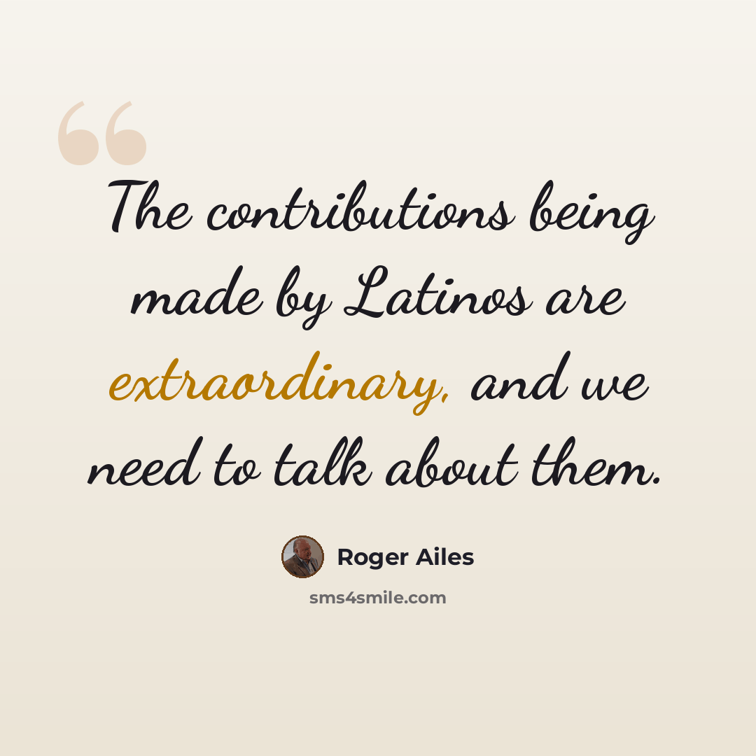 “The contributions being made by Latinos are extraordinary, and we need to talk about them.” quote by Roger Ailes