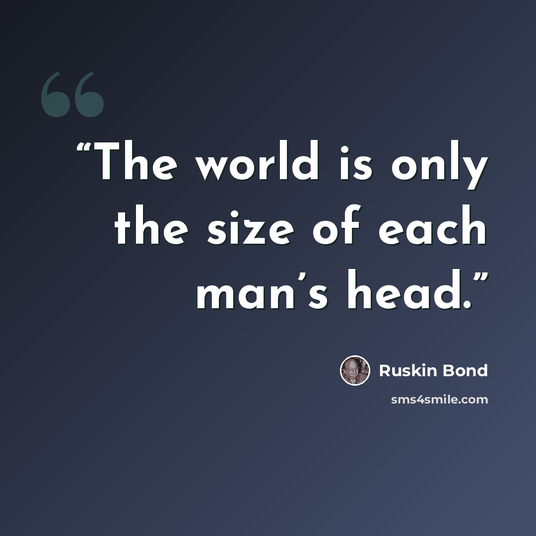 “The world is only the size of each man’s head.” quote by Ruskin Bond
