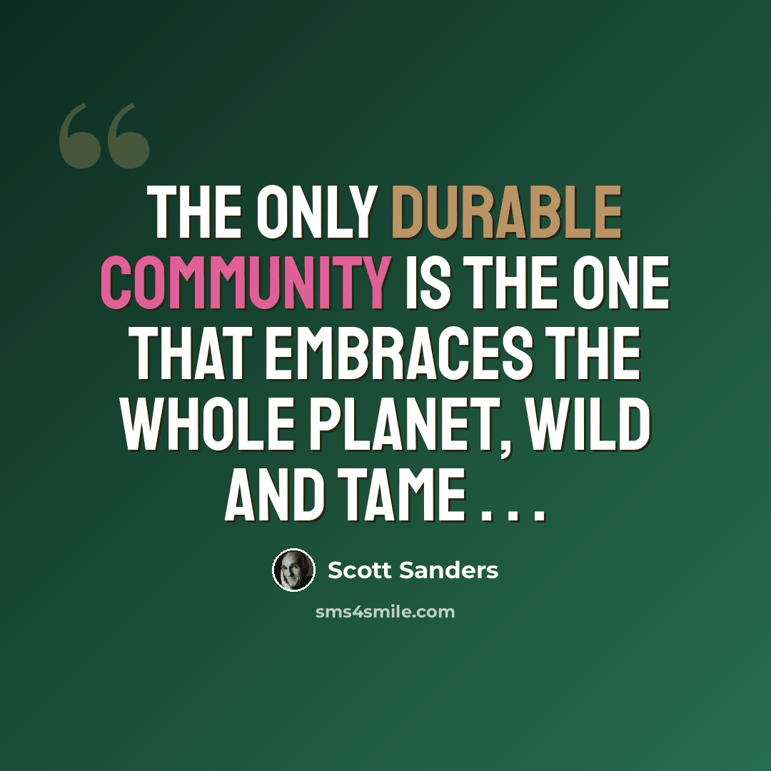 “The only durable community is the one that embraces the whole planet, wild and tame . . .” quote by Scott Sanders